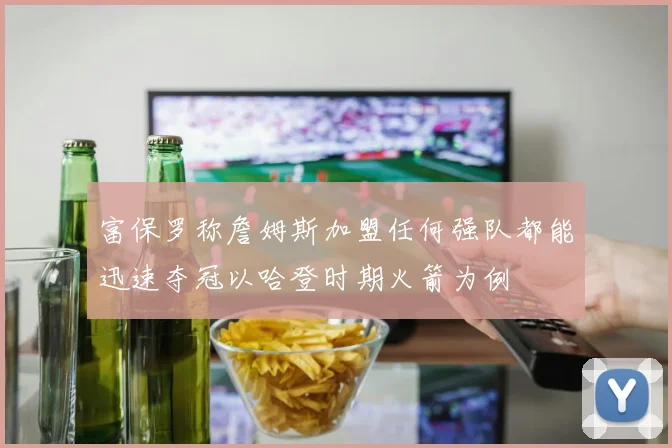 富保罗称詹姆斯加盟任何强队都能迅速夺冠以哈登时期火箭为例