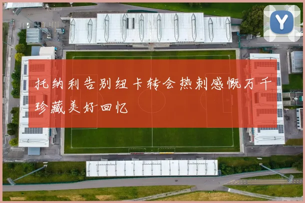 托纳利告别纽卡转会热刺感慨万千珍藏美好回忆