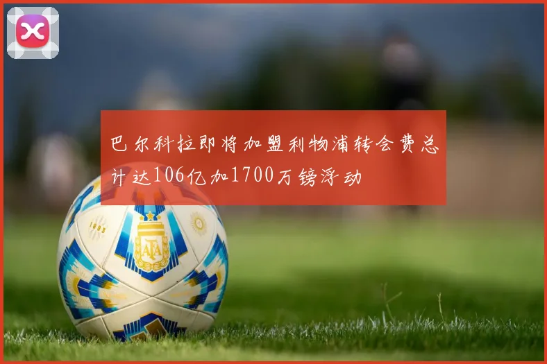 巴尔科拉即将加盟利物浦转会费总计达106亿加1700万镑浮动