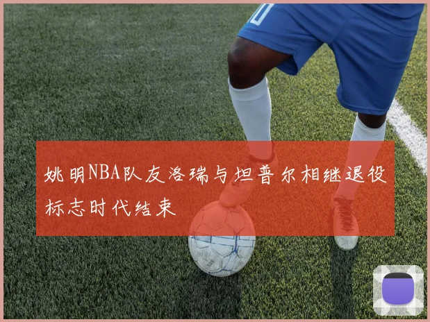 姚明NBA队友洛瑞与坦普尔相继退役标志时代结束