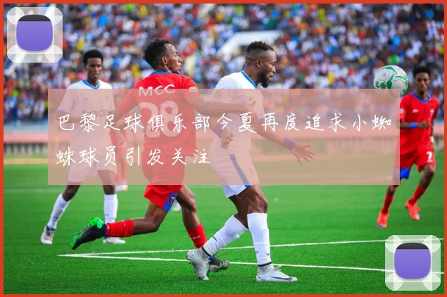 巴黎足球俱乐部今夏再度追求小蜘蛛球员引发关注