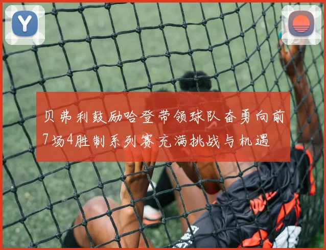 贝弗利鼓励哈登带领球队奋勇向前7场4胜制系列赛充满挑战与机遇