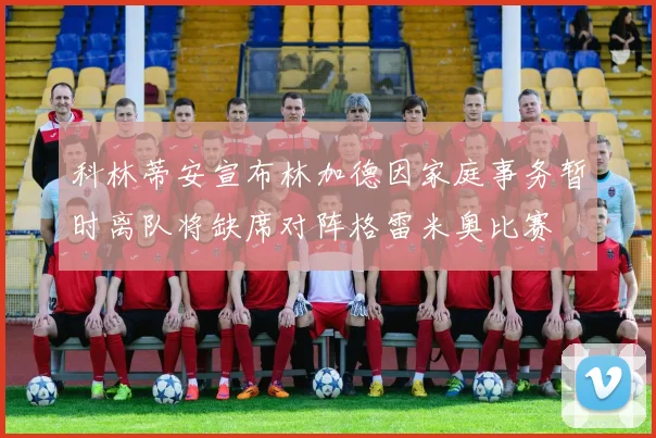 科林蒂安宣布林加德因家庭事务暂时离队将缺席对阵格雷米奥比赛