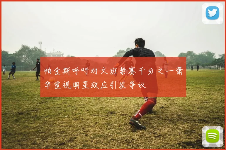 帕金斯呼吁对文班禁赛千分之一萧华重视明星效应引发争议