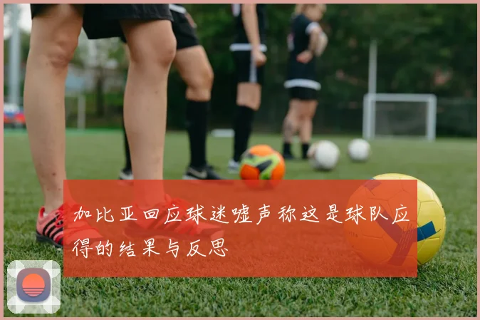 加比亚回应球迷嘘声称这是球队应得的结果与反思