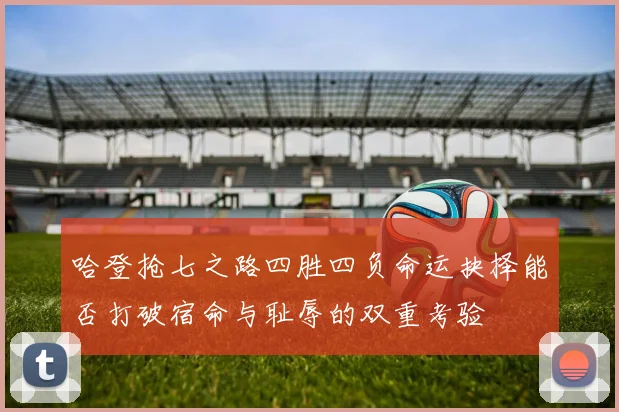 哈登抢七之路四胜四负命运抉择能否打破宿命与耻辱的双重考验