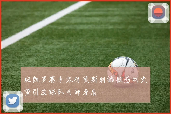 班凯罗赛季末对莫斯利执教感到失望引发球队内部矛盾