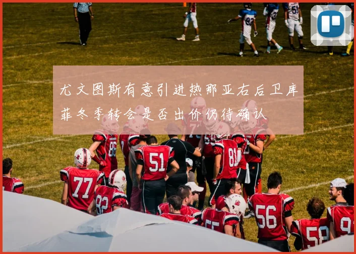 尤文图斯有意引进热那亚右后卫库菲冬季转会是否出价仍待确认