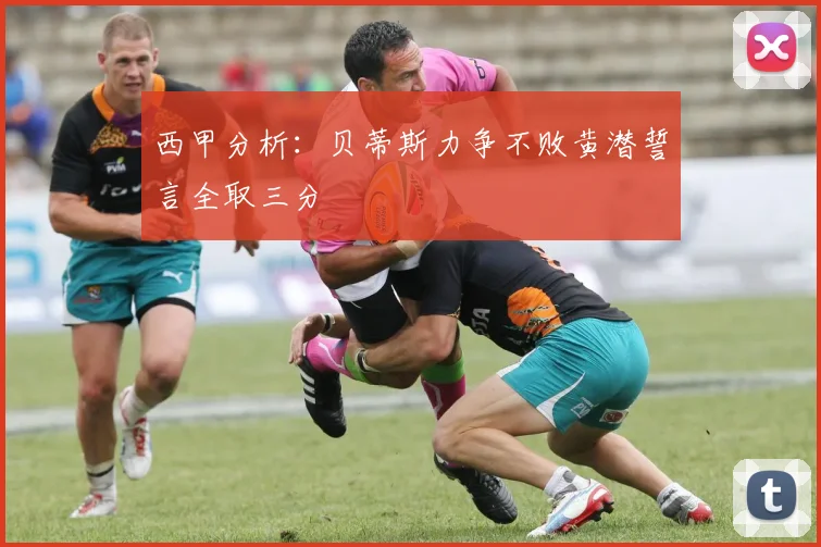 西甲分析：贝蒂斯力争不败黄潜誓言全取三分