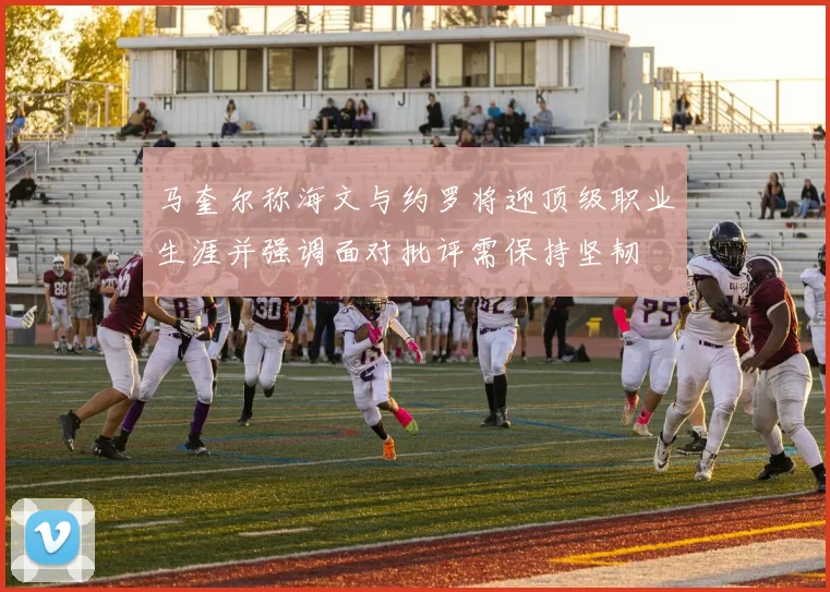 马奎尔称海文与约罗将迎顶级职业生涯并强调面对批评需保持坚韧