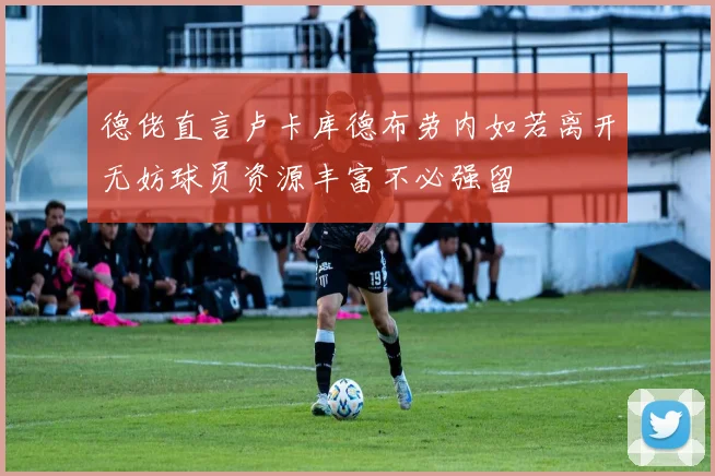 德佬直言卢卡库德布劳内如若离开无妨球员资源丰富不必强留