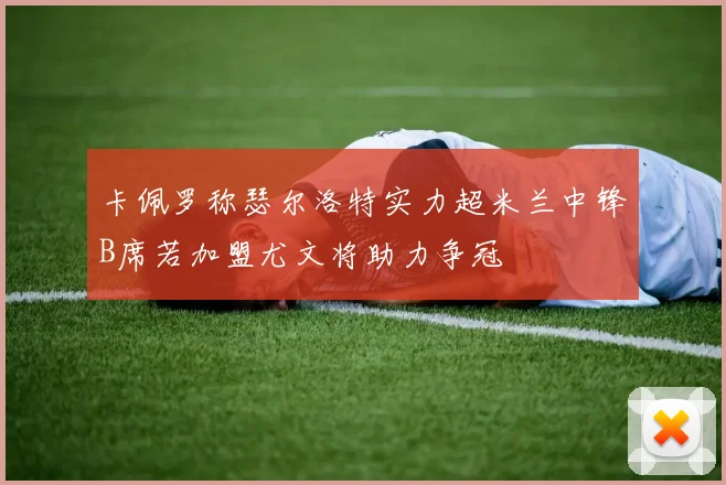 卡佩罗称瑟尔洛特实力超米兰中锋B席若加盟尤文将助力争冠