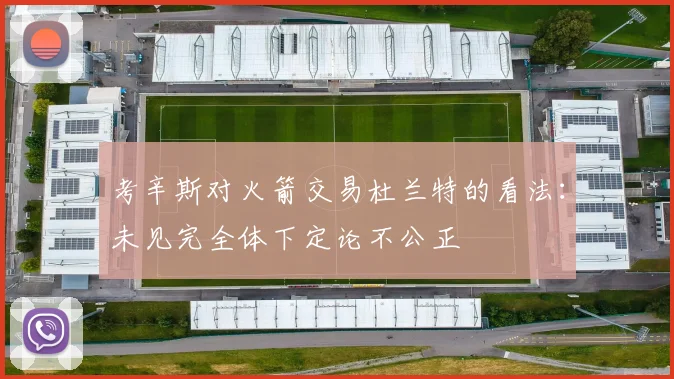 考辛斯对火箭交易杜兰特的看法：未见完全体下定论不公正