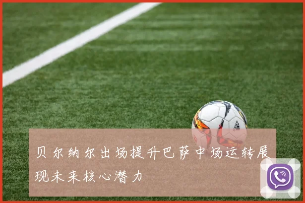 贝尔纳尔出场提升巴萨中场运转展现未来核心潜力