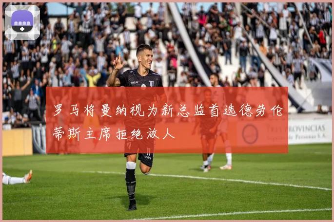 罗马将曼纳视为新总监首选德劳伦蒂斯主席拒绝放人
