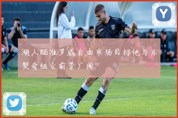 湖人瞄准罗威自由市场目标他与东契奇组合前景广阔